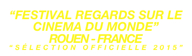 “FESTIVAL REGARDS SUR LE CINEMA DU MONDE”
ROUEN - FRANCE
“SÉLECTION OFFICIELLE 2015”